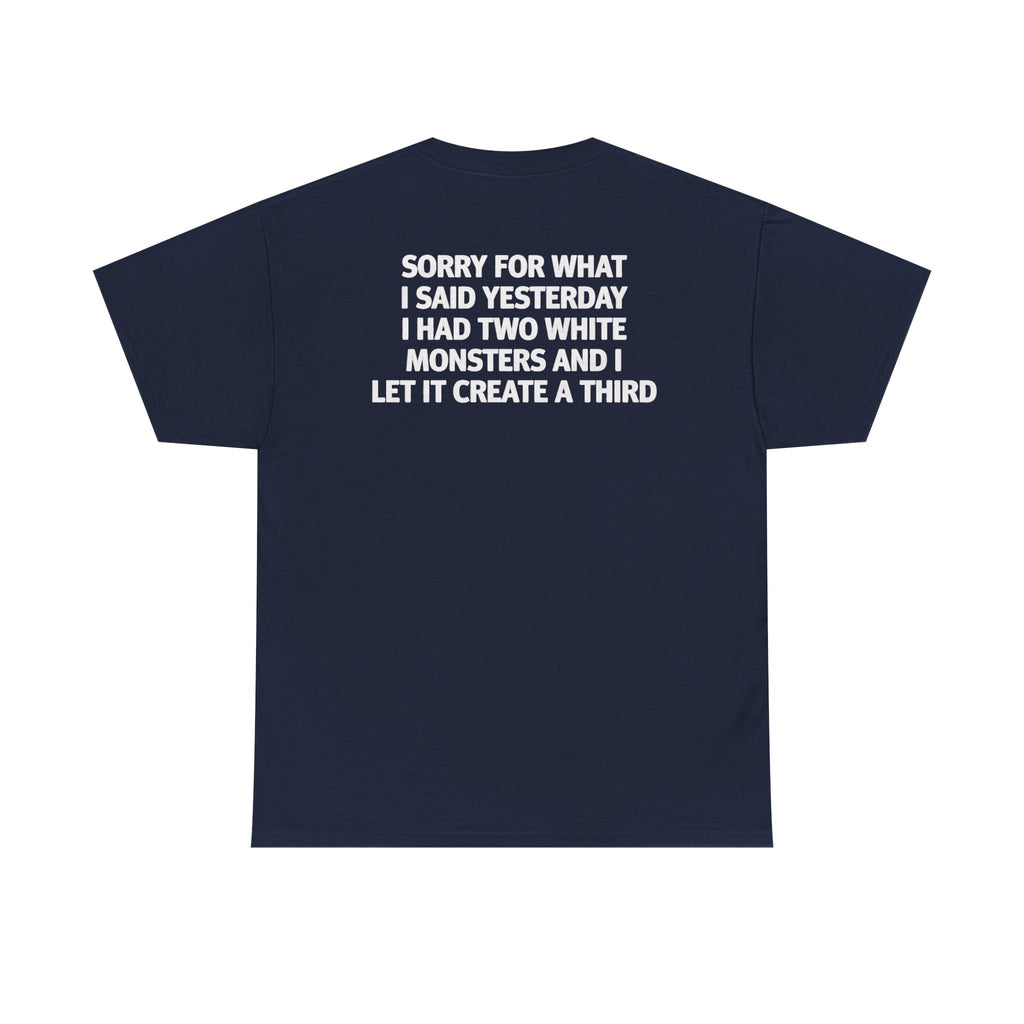 Sorry For What I Said Yesterday I Had Two White Monsters And I Let It Create A Third-shirt