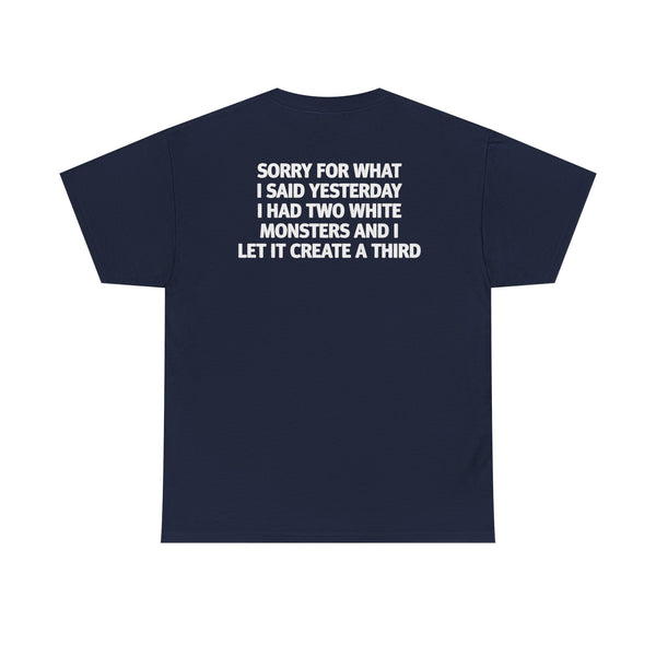 Sorry For What I Said Yesterday I Had Two White Monsters And I Let It Create A Third-shirt