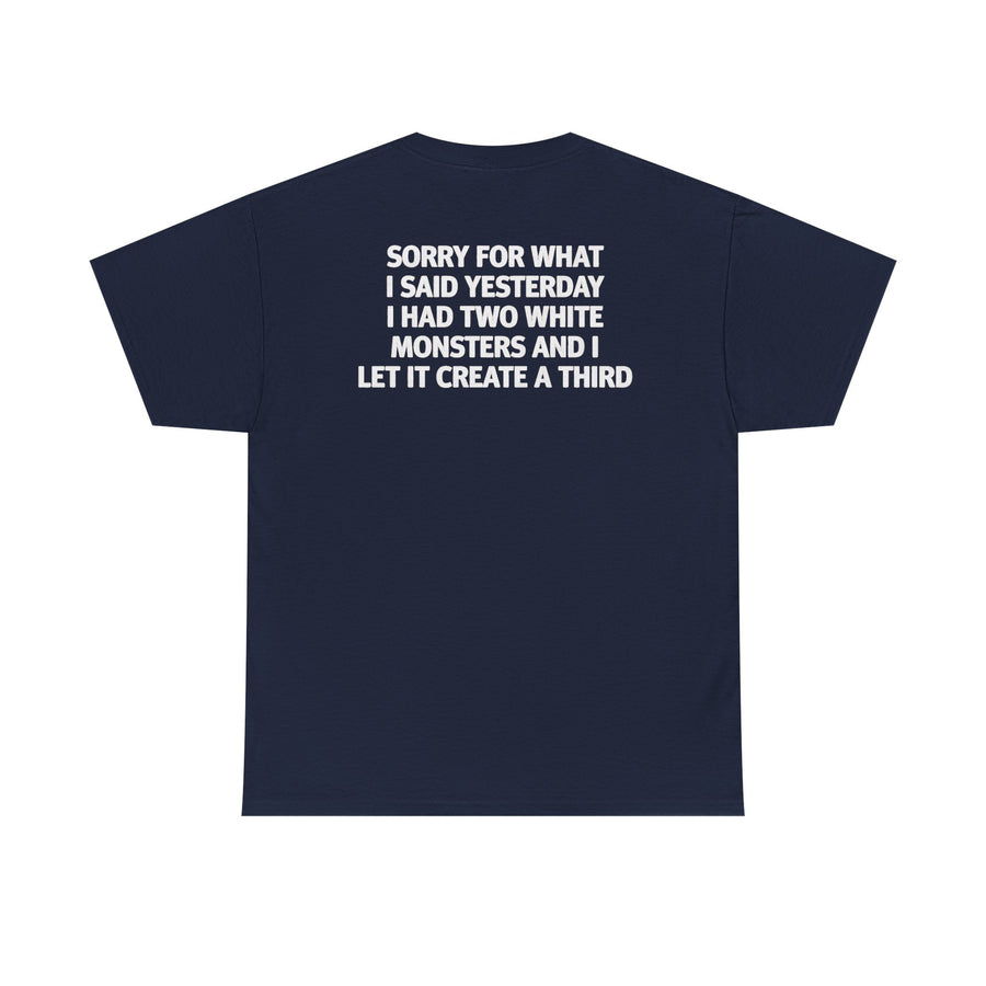 Sorry For What I Said Yesterday I Had Two White Monsters And I Let It Create A Third-shirt