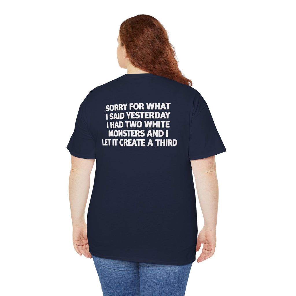 Sorry For What I Said Yesterday I Had Two White Monsters And I Let It Create A Third-shirt
