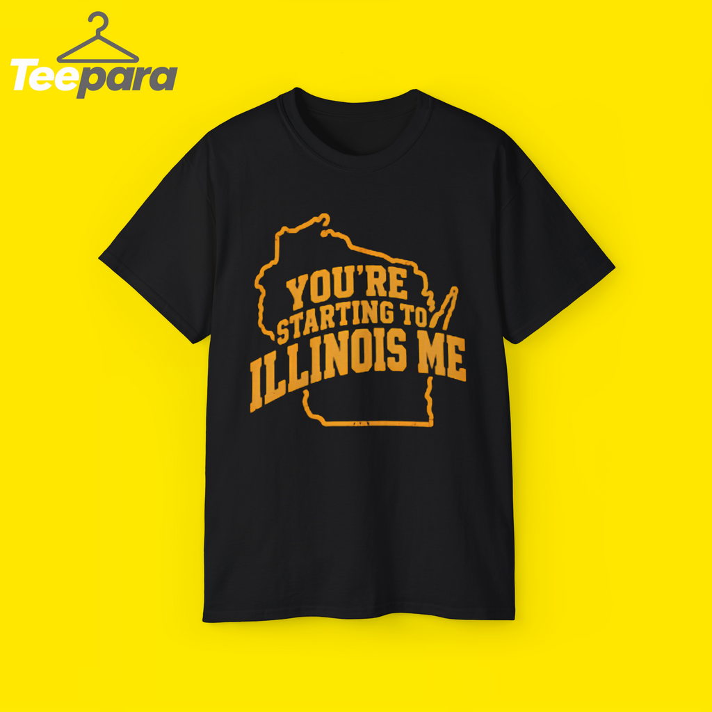 You’re Starting To Illinois Me Shirt